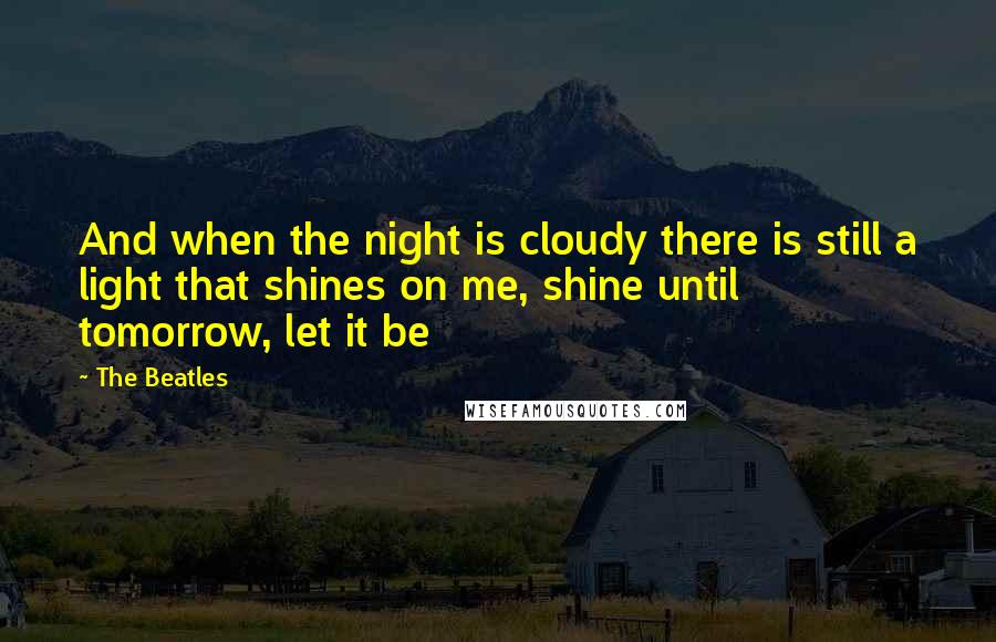 The Beatles quotes: And when the night is cloudy there is still a light that shines on me, shine until tomorrow, let it be