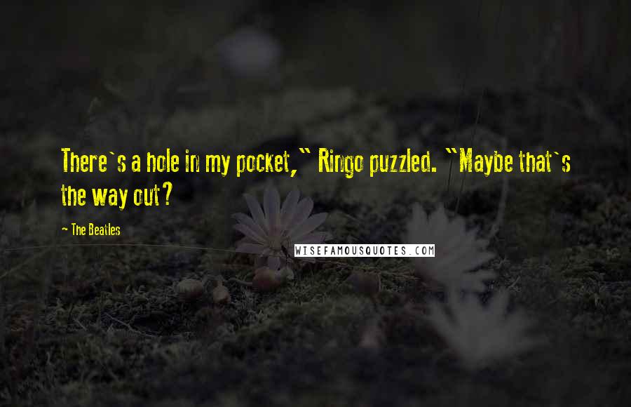 The Beatles quotes: There's a hole in my pocket," Ringo puzzled. "Maybe that's the way out?