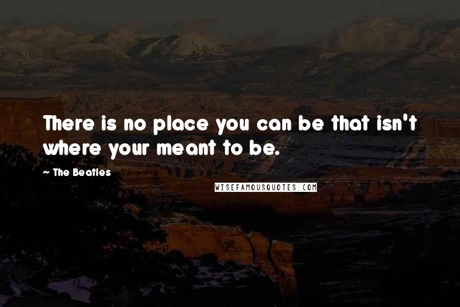 The Beatles quotes: There is no place you can be that isn't where your meant to be.