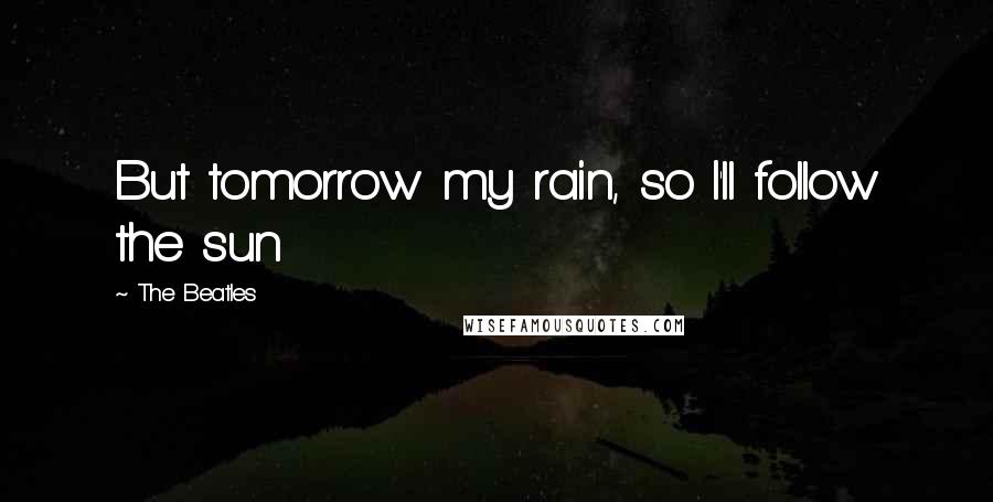 The Beatles quotes: But tomorrow my rain, so I'll follow the sun
