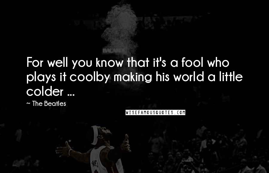 The Beatles quotes: For well you know that it's a fool who plays it coolby making his world a little colder ...