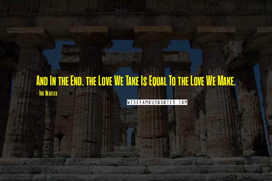 The Beatles quotes: And In the End, the Love We Take Is Equal To the Love We Make.