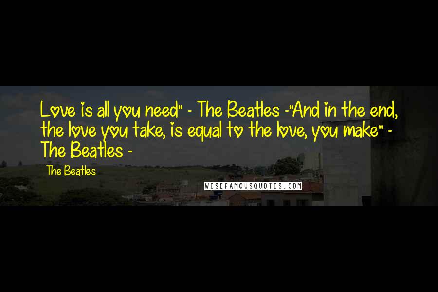 The Beatles quotes: Love is all you need" - The Beatles -"And in the end, the love you take, is equal to the love, you make" - The Beatles -