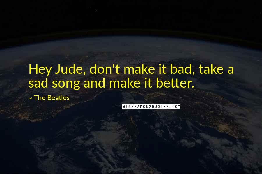 The Beatles quotes: Hey Jude, don't make it bad, take a sad song and make it better.