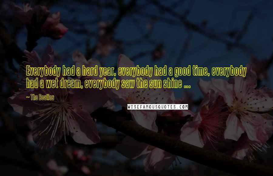 The Beatles quotes: Everybody had a hard year, everybody had a good time, everybody had a wet dream, everybody saw the sun shine ...