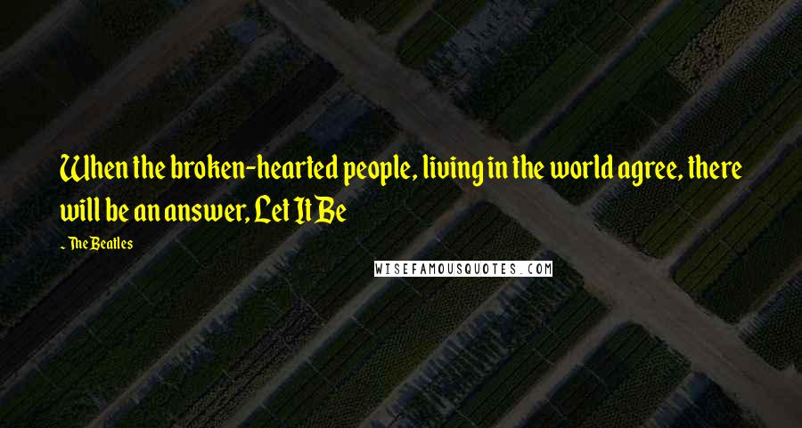 The Beatles quotes: When the broken-hearted people, living in the world agree, there will be an answer, Let It Be