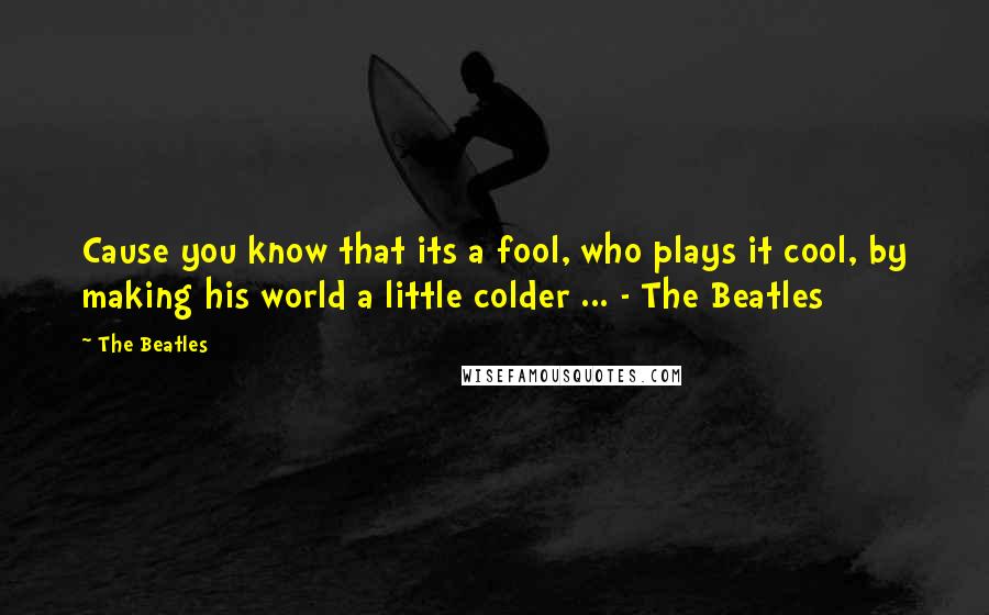 The Beatles quotes: Cause you know that its a fool, who plays it cool, by making his world a little colder ... - The Beatles