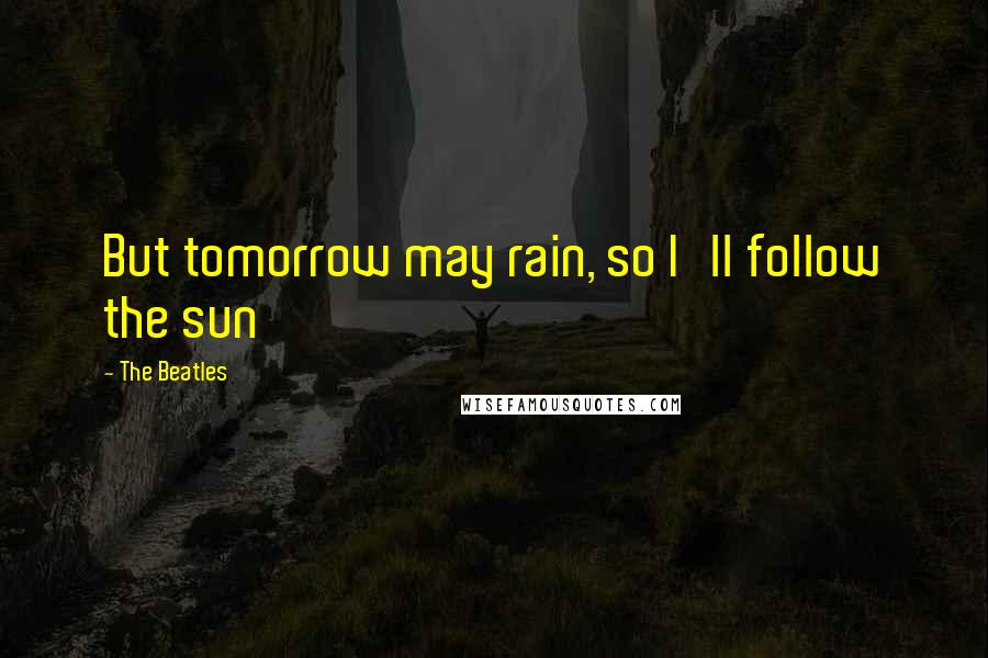 The Beatles quotes: But tomorrow may rain, so I'll follow the sun