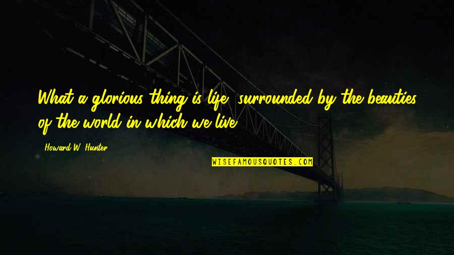 The Beauties Of Life Quotes By Howard W. Hunter: What a glorious thing is life, surrounded by