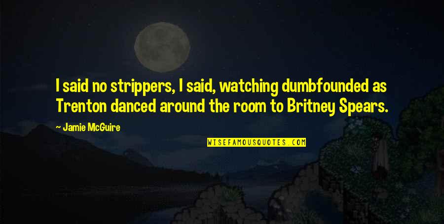 The Beautiful No Quotes By Jamie McGuire: I said no strippers, I said, watching dumbfounded The Beautiful No Quotes By Jamie McGuire: I said no strippers, I said, watching dumbfounded