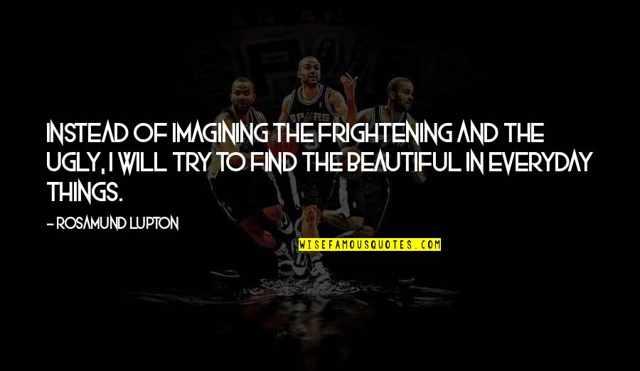 The Beautiful Things Quotes By Rosamund Lupton: Instead of imagining the frightening and the ugly,