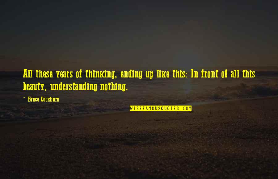 The Beauty In Front Of You Quotes By Bruce Cockburn: All these years of thinking, ending up like The Beauty In Front Of You Quotes By Bruce Cockburn: All these years of thinking, ending up like