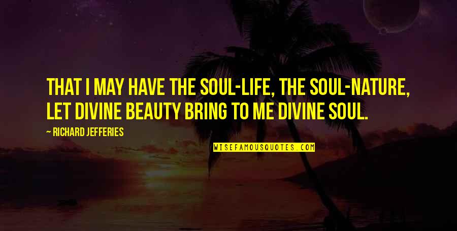 The Beauty Of Nature And Life Quotes By Richard Jefferies: That I may have the soul-life, the soul-nature,