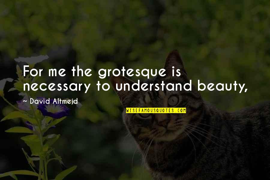 The Beauty Within Me Quotes By David Altmejd: For me the grotesque is necessary to understand The Beauty Within Me Quotes By David Altmejd: For me the grotesque is necessary to understand