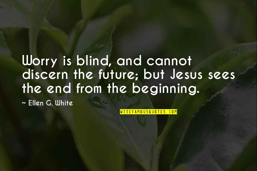 The Beginning And The End Quotes By Ellen G. White: Worry is blind, and cannot discern the future;