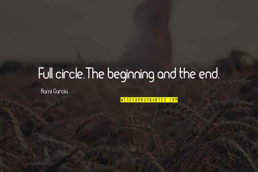 The Beginning And The End Quotes By Kami Garcia: Full circle. The beginning and the end.