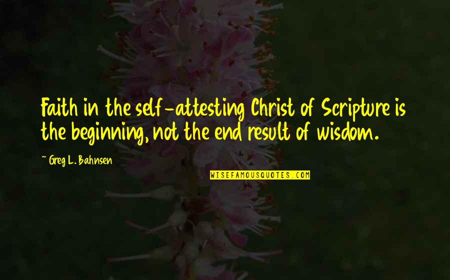 The Beginning Not The End Quotes By Greg L. Bahnsen: Faith in the self-attesting Christ of Scripture is