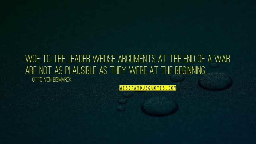 The Beginning Not The End Quotes By Otto Von Bismarck: Woe to the leader whose arguments at the