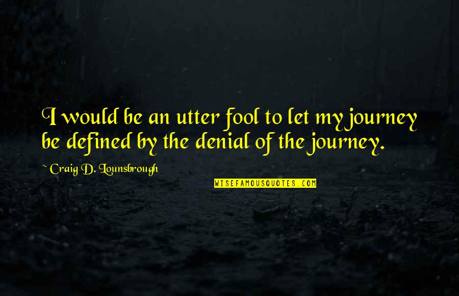 The Beginning Of A Journey Quotes By Craig D. Lounsbrough: I would be an utter fool to let