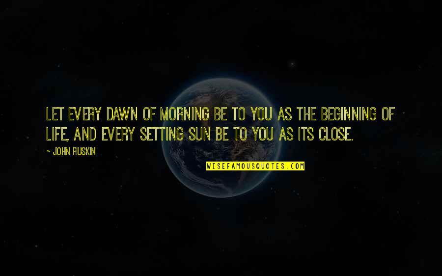 The Beginning Of Life Quotes By John Ruskin: Let every dawn of morning be to you