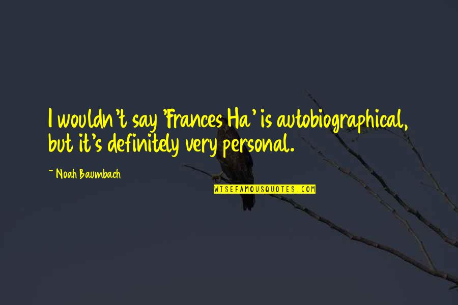 The Beginning Of The Rest Of Our Lives Quotes By Noah Baumbach: I wouldn't say 'Frances Ha' is autobiographical, but