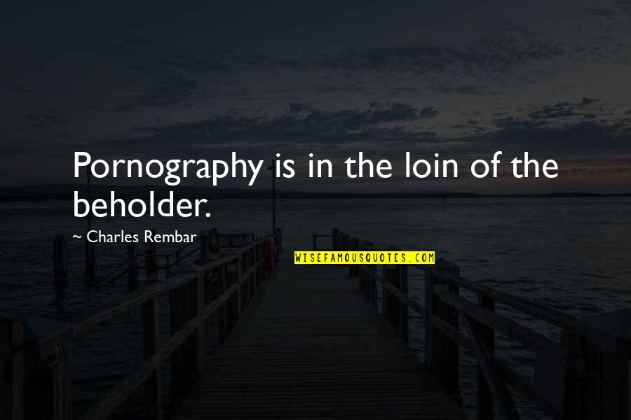 The Beholder Quotes By Charles Rembar: Pornography is in the loin of the beholder. The Beholder Quotes By Charles Rembar: Pornography is in the loin of the beholder.