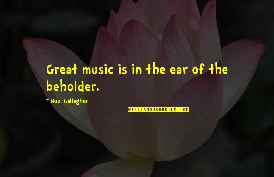 The Beholder Quotes By Noel Gallagher: Great music is in the ear of the The Beholder Quotes By Noel Gallagher: Great music is in the ear of the