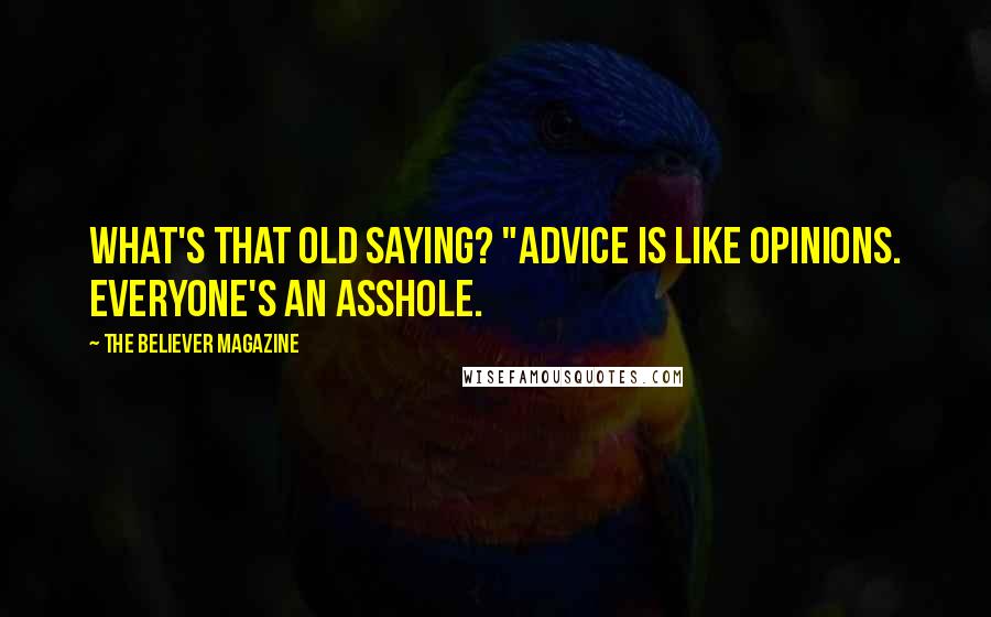 The Believer Magazine quotes: What's that old saying? "Advice is like opinions. Everyone's an asshole.