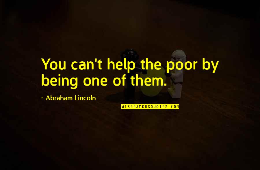 The Best Abraham Lincoln Quotes By Abraham Lincoln: You can't help the poor by being one The Best Abraham Lincoln Quotes By Abraham Lincoln: You can't help the poor by being one