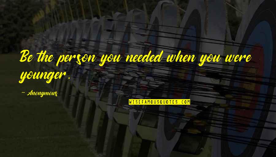 The Best Advice Quotes By Anonymous: Be the person you needed when you were The Best Advice Quotes By Anonymous: Be the person you needed when you were