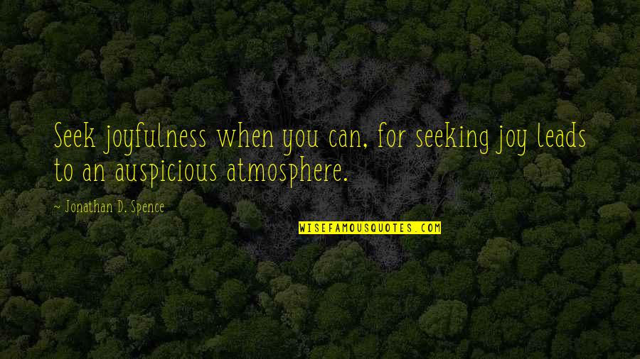 The Best Atmosphere Quotes By Jonathan D. Spence: Seek joyfulness when you can, for seeking joy