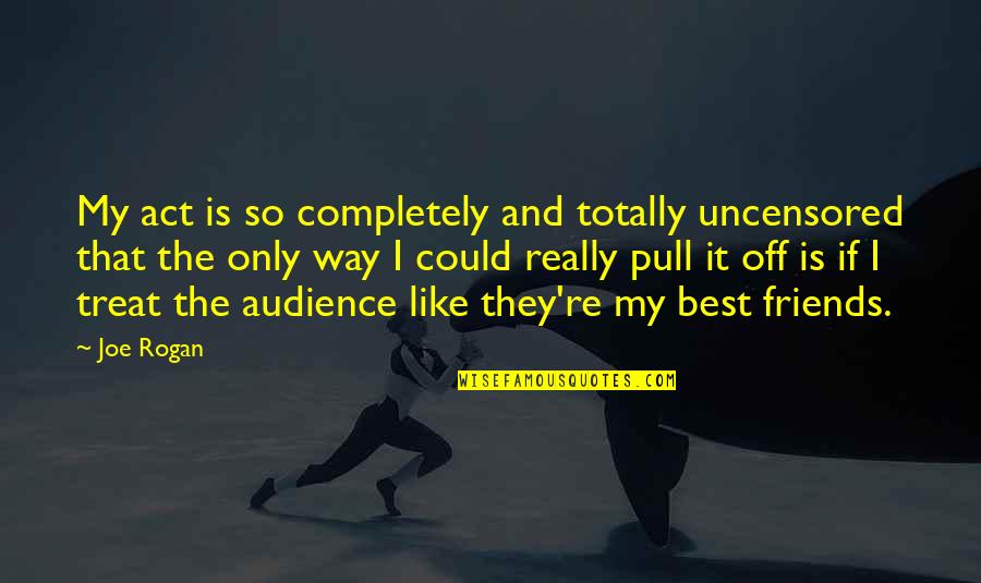 The Best Audience Quotes By Joe Rogan: My act is so completely and totally uncensored The Best Audience Quotes By Joe Rogan: My act is so completely and totally uncensored