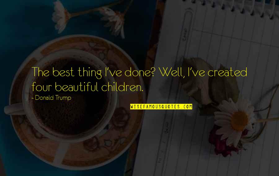 The Best Beautiful Quotes By Donald Trump: The best thing I've done? Well, I've created