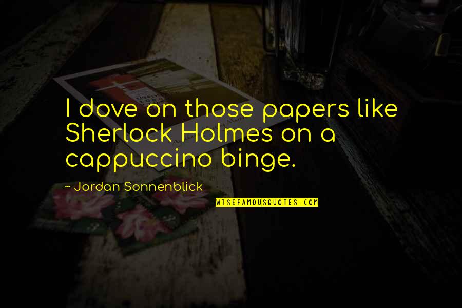 The Best Cappuccino Quotes By Jordan Sonnenblick: I dove on those papers like Sherlock Holmes The Best Cappuccino Quotes By Jordan Sonnenblick: I dove on those papers like Sherlock Holmes