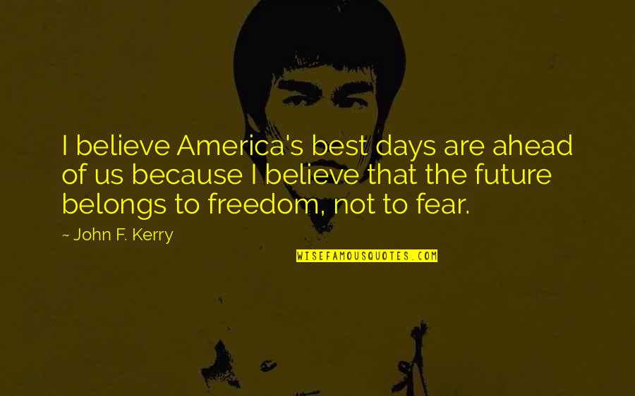 The Best Days Quotes By John F. Kerry: I believe America's best days are ahead of The Best Days Quotes By John F. Kerry: I believe America's best days are ahead of