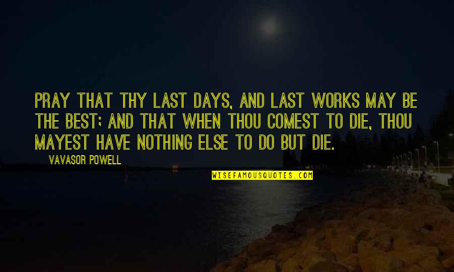The Best Days Quotes By Vavasor Powell: Pray that thy last days, and last works The Best Days Quotes By Vavasor Powell: Pray that thy last days, and last works