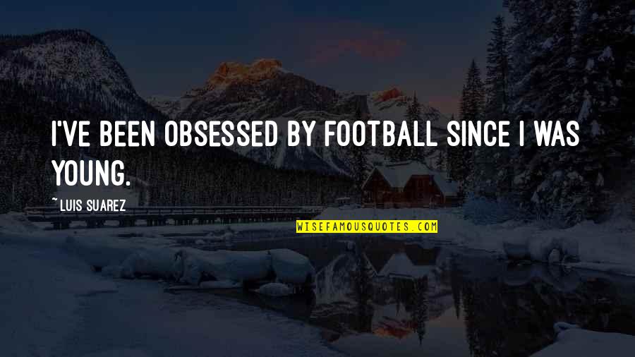 The Best Defense Is A Strong Offense Quotes By Luis Suarez: I've been obsessed by football since I was The Best Defense Is A Strong Offense Quotes By Luis Suarez: I've been obsessed by football since I was