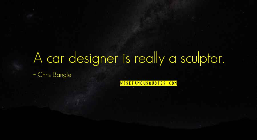 The Best Designer Quotes By Chris Bangle: A car designer is really a sculptor. The Best Designer Quotes By Chris Bangle: A car designer is really a sculptor.