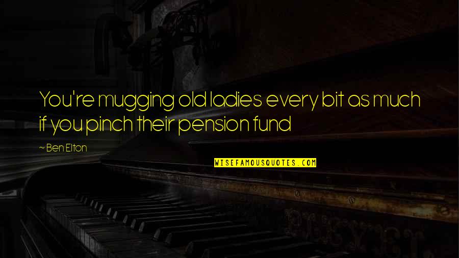 The Best Fund Quotes By Ben Elton: You're mugging old ladies every bit as much