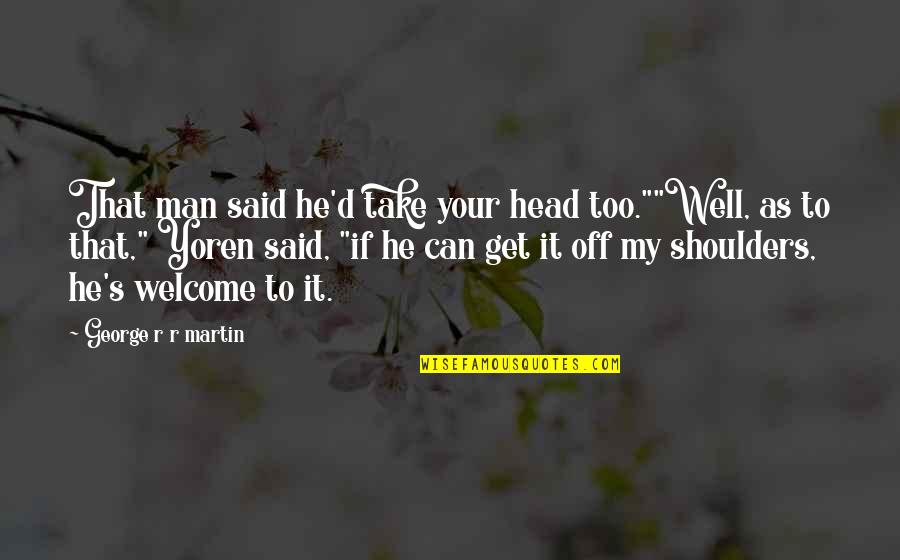 The Best Get Well Quotes By George R R Martin: That man said he'd take your head too.""Well,