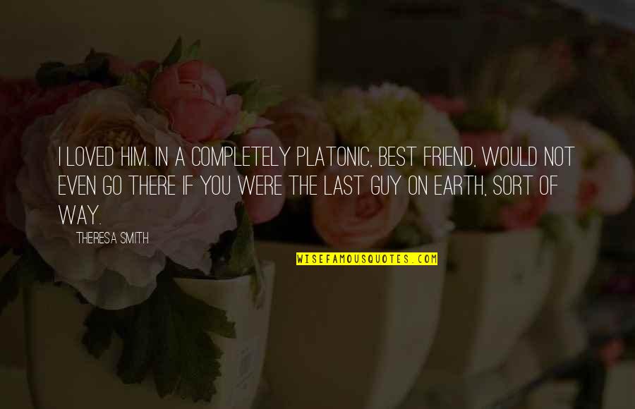 The Best Guy Quotes By Theresa Smith: I loved him. In a completely platonic, best The Best Guy Quotes By Theresa Smith: I loved him. In a completely platonic, best