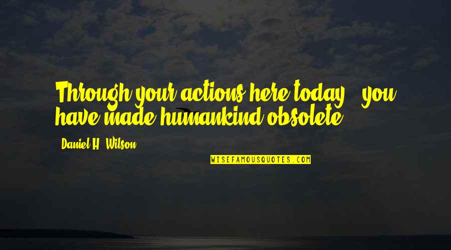 The Best Humankind Quotes By Daniel H. Wilson: Through your actions here today - you have The Best Humankind Quotes By Daniel H. Wilson: Through your actions here today - you have