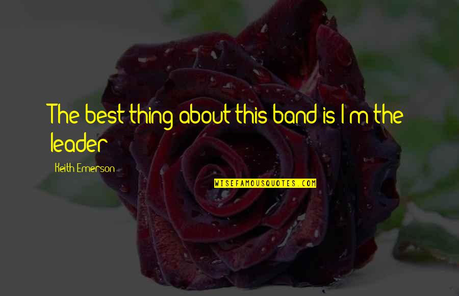 The Best Leader Quotes By Keith Emerson: The best thing about this band is I'm The Best Leader Quotes By Keith Emerson: The best thing about this band is I'm