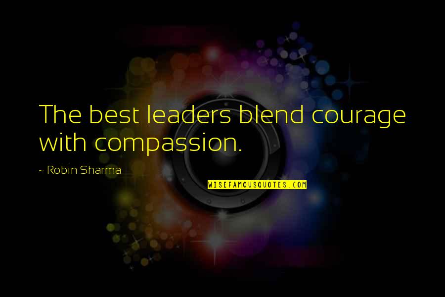 The Best Leaders Quotes By Robin Sharma: The best leaders blend courage with compassion.