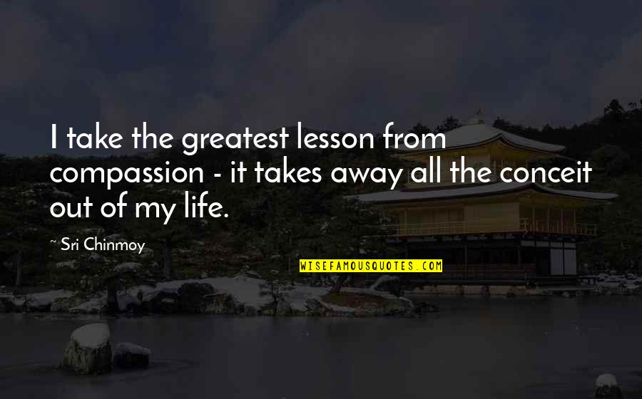 The Best Life Lesson Quotes By Sri Chinmoy: I take the greatest lesson from compassion - The Best Life Lesson Quotes By Sri Chinmoy: I take the greatest lesson from compassion -
