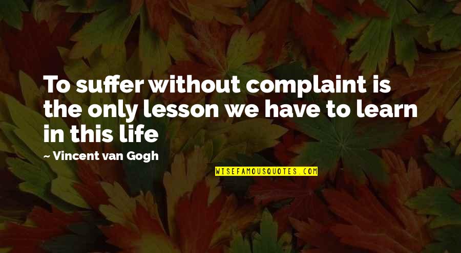 The Best Life Lesson Quotes By Vincent Van Gogh: To suffer without complaint is the only lesson The Best Life Lesson Quotes By Vincent Van Gogh: To suffer without complaint is the only lesson