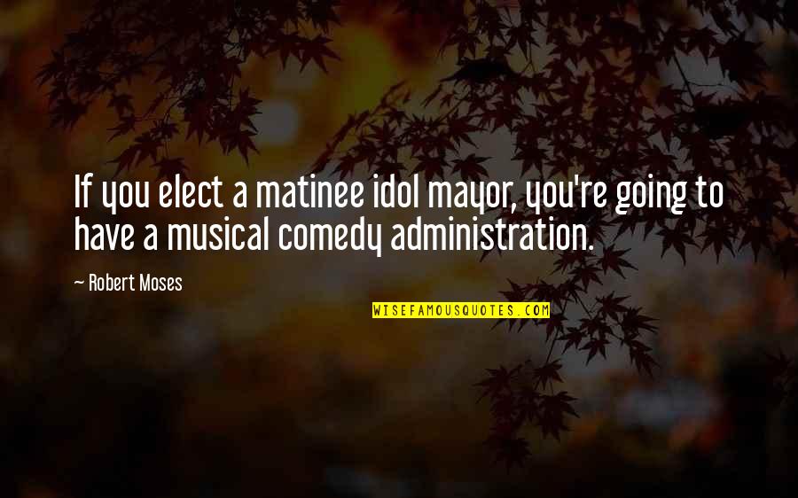 The Best Mayor Quotes By Robert Moses: If you elect a matinee idol mayor, you're The Best Mayor Quotes By Robert Moses: If you elect a matinee idol mayor, you're