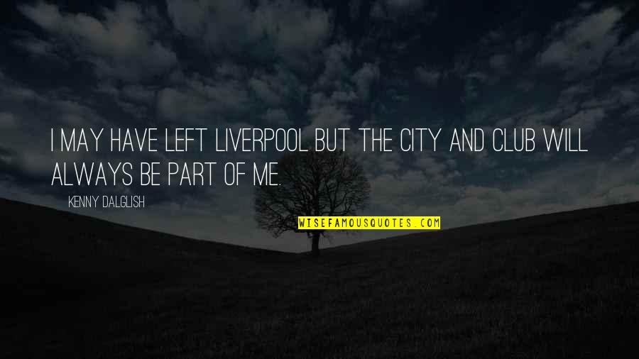 The Best Part Of Me Is You Quotes By Kenny Dalglish: I may have left Liverpool but the city