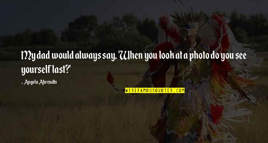 The Best Photo Quotes By Angela Ahrendts: My dad would always say, 'When you look