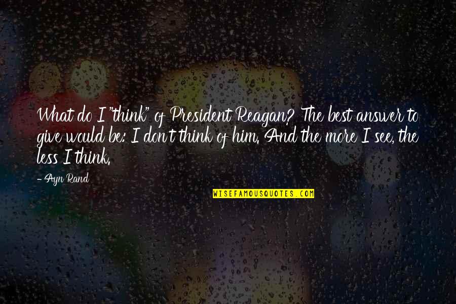 The Best President Quotes By Ayn Rand: What do I "think" of President Reagan? The